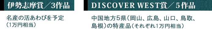 伊勢志摩賞:名産の活あわびをよてい(1万円相当) DISCOVER WEST賞:中国地方5県の特産品(それぞれ1万円相当)